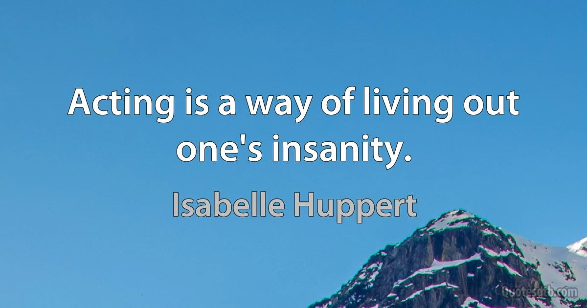 Acting is a way of living out one's insanity. (Isabelle Huppert)