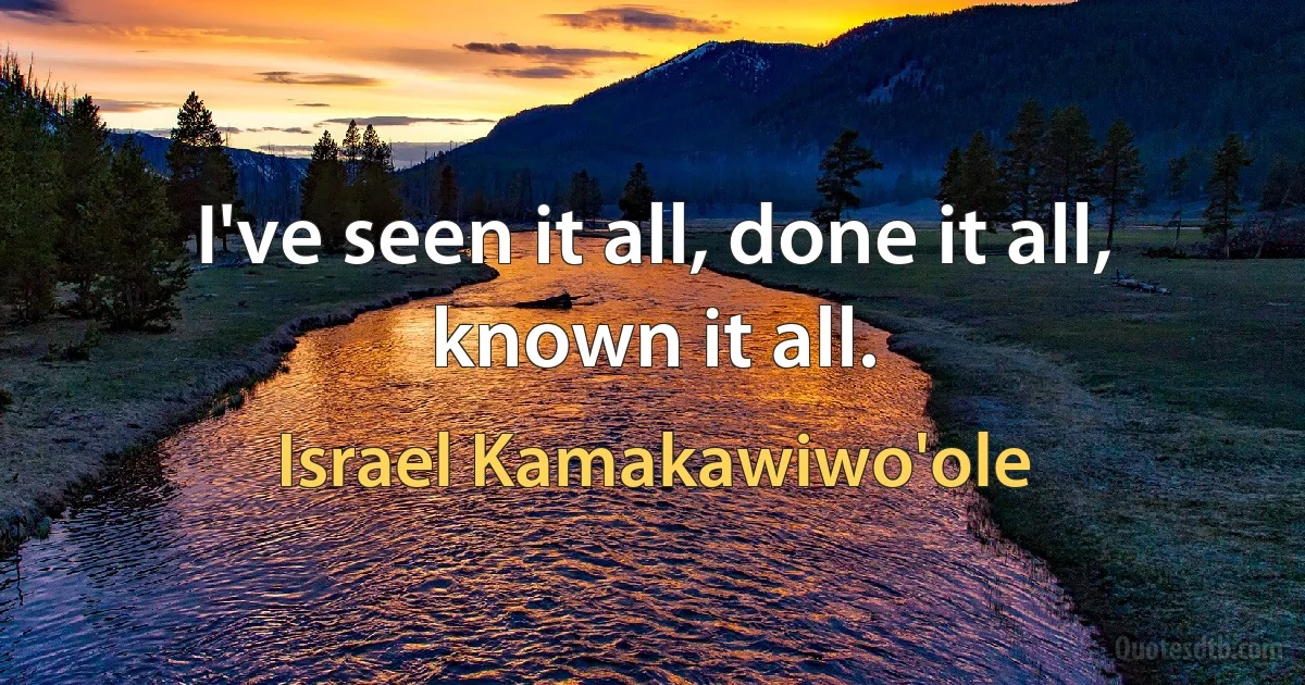 I've seen it all, done it all, known it all. (Israel Kamakawiwo'ole)