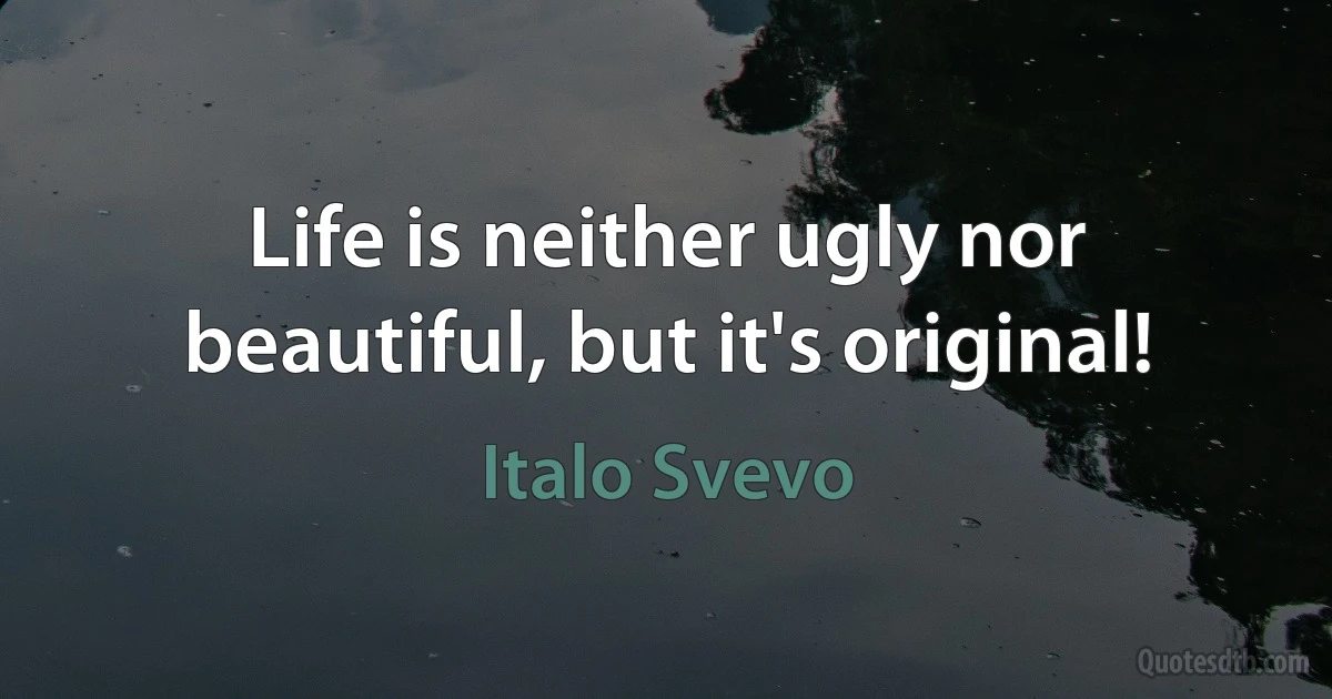 Life is neither ugly nor beautiful, but it's original! (Italo Svevo)