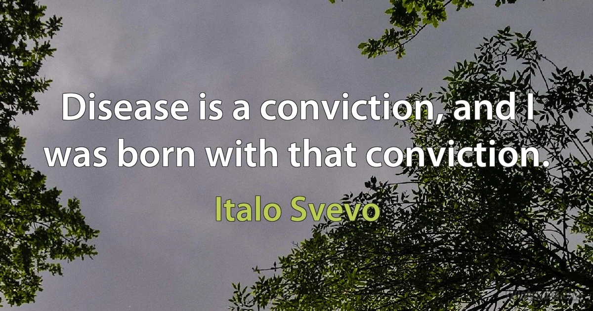 Disease is a conviction, and I was born with that conviction. (Italo Svevo)