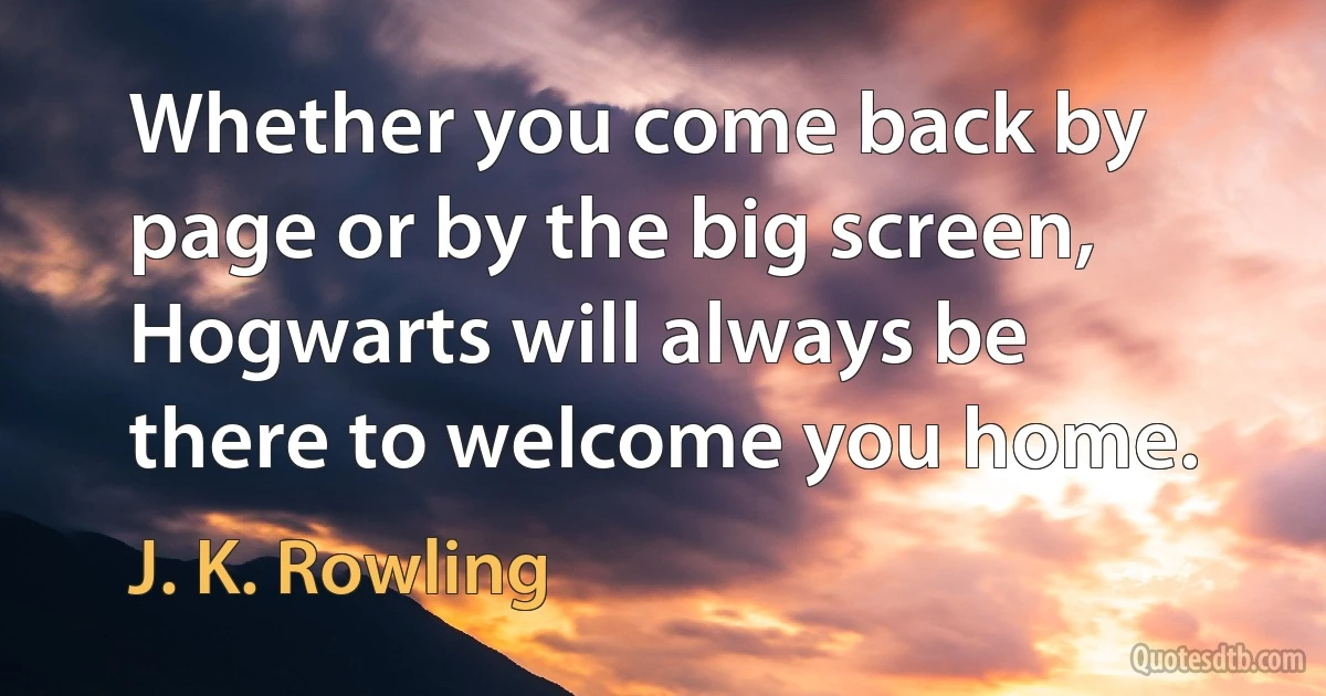 Whether you come back by page or by the big screen, Hogwarts will always be there to welcome you home. (J. K. Rowling)