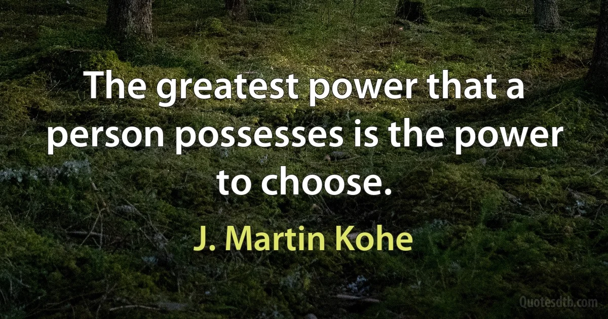 The greatest power that a person possesses is the power to choose. (J. Martin Kohe)