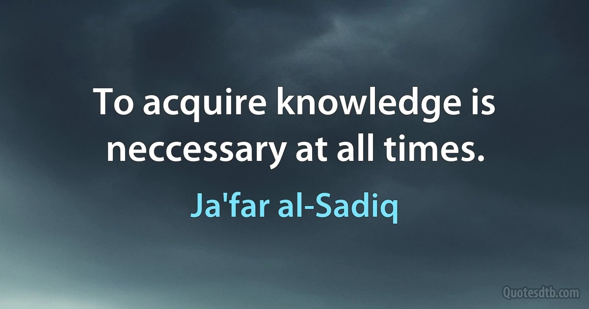 To acquire knowledge is neccessary at all times. (Ja'far al-Sadiq)