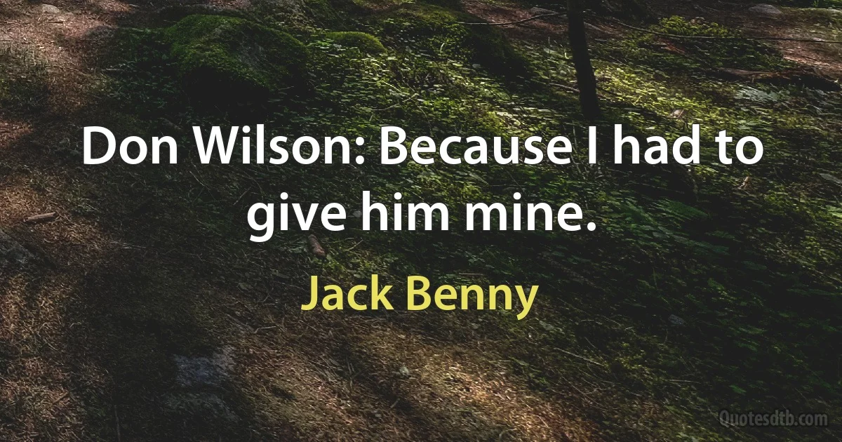 Don Wilson: Because I had to give him mine. (Jack Benny)