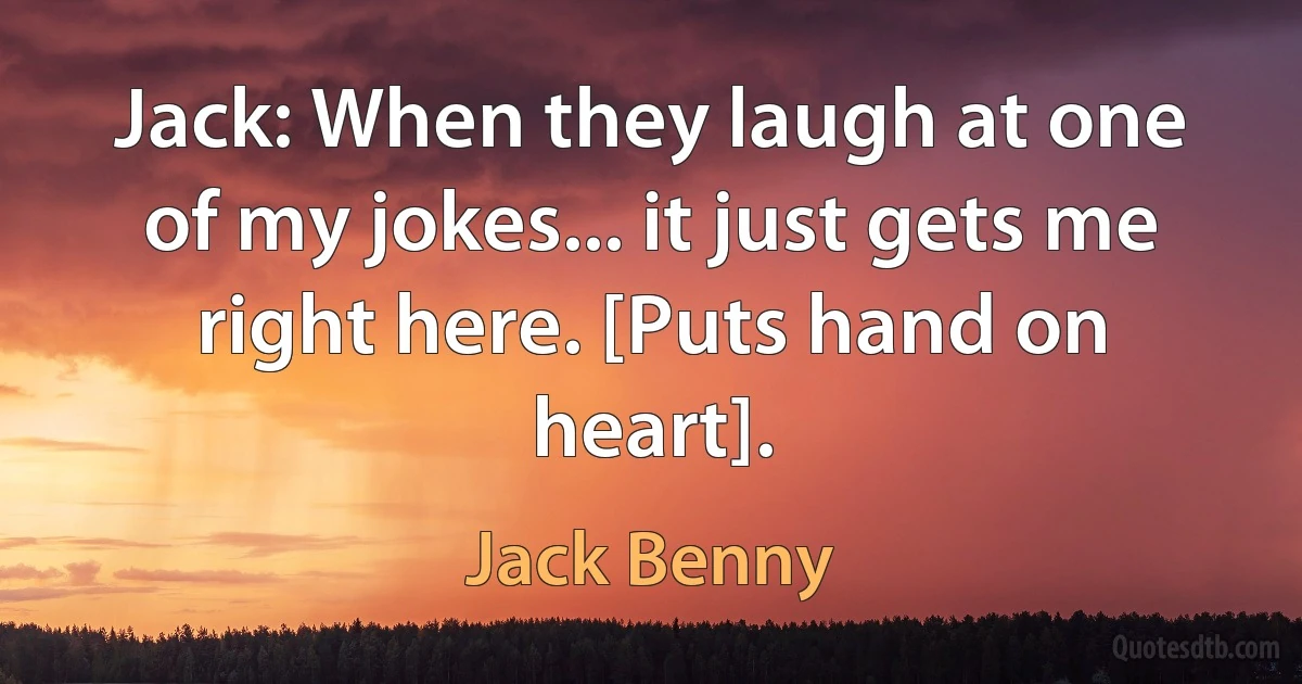 Jack: When they laugh at one of my jokes... it just gets me right here. [Puts hand on heart]. (Jack Benny)