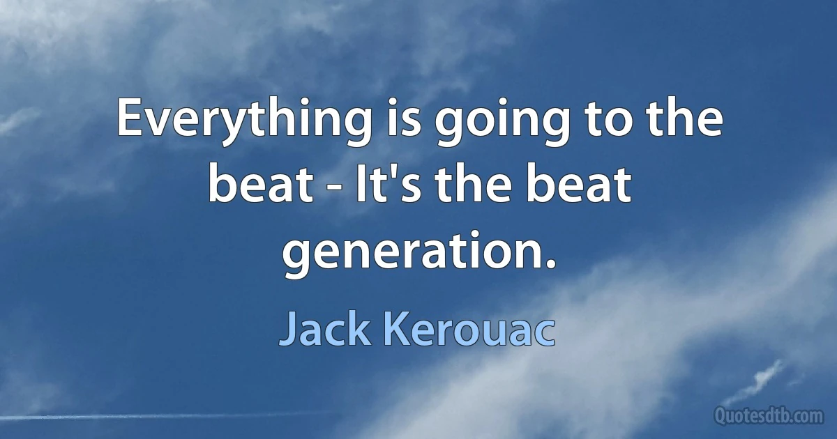 Everything is going to the beat - It's the beat generation. (Jack Kerouac)