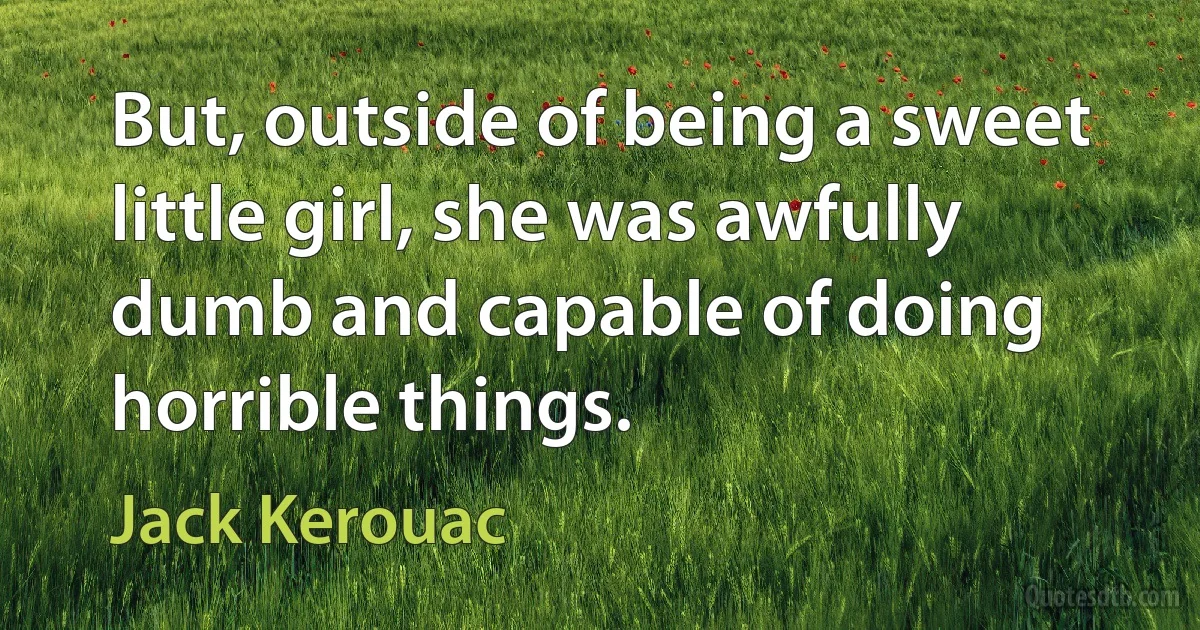 But, outside of being a sweet little girl, she was awfully dumb and capable of doing horrible things. (Jack Kerouac)