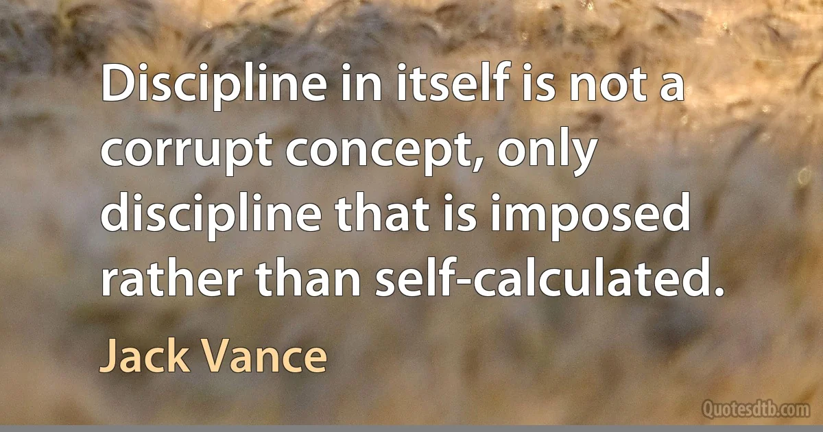 Discipline in itself is not a corrupt concept, only discipline that is imposed rather than self-calculated. (Jack Vance)