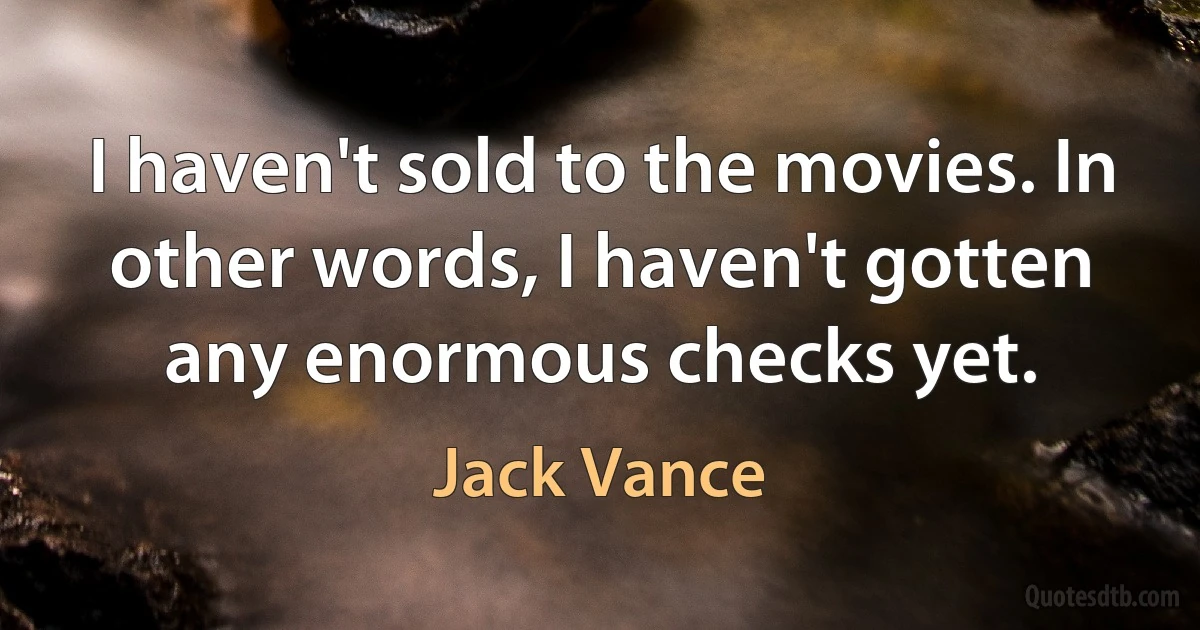 I haven't sold to the movies. In other words, I haven't gotten any enormous checks yet. (Jack Vance)