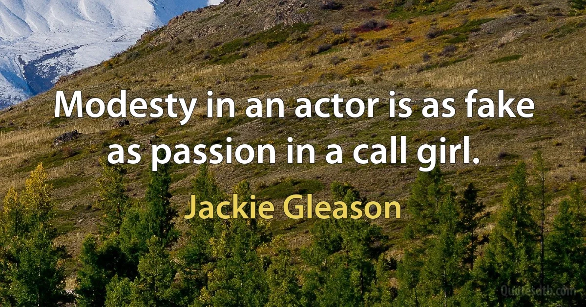 Modesty in an actor is as fake as passion in a call girl. (Jackie Gleason)