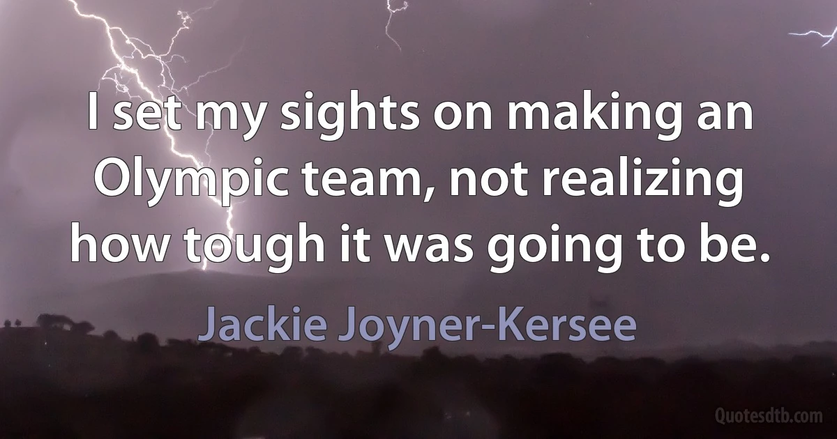 I set my sights on making an Olympic team, not realizing how tough it was going to be. (Jackie Joyner-Kersee)