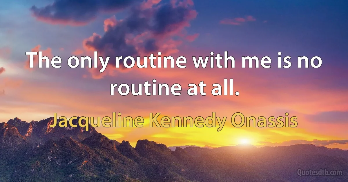 The only routine with me is no routine at all. (Jacqueline Kennedy Onassis)