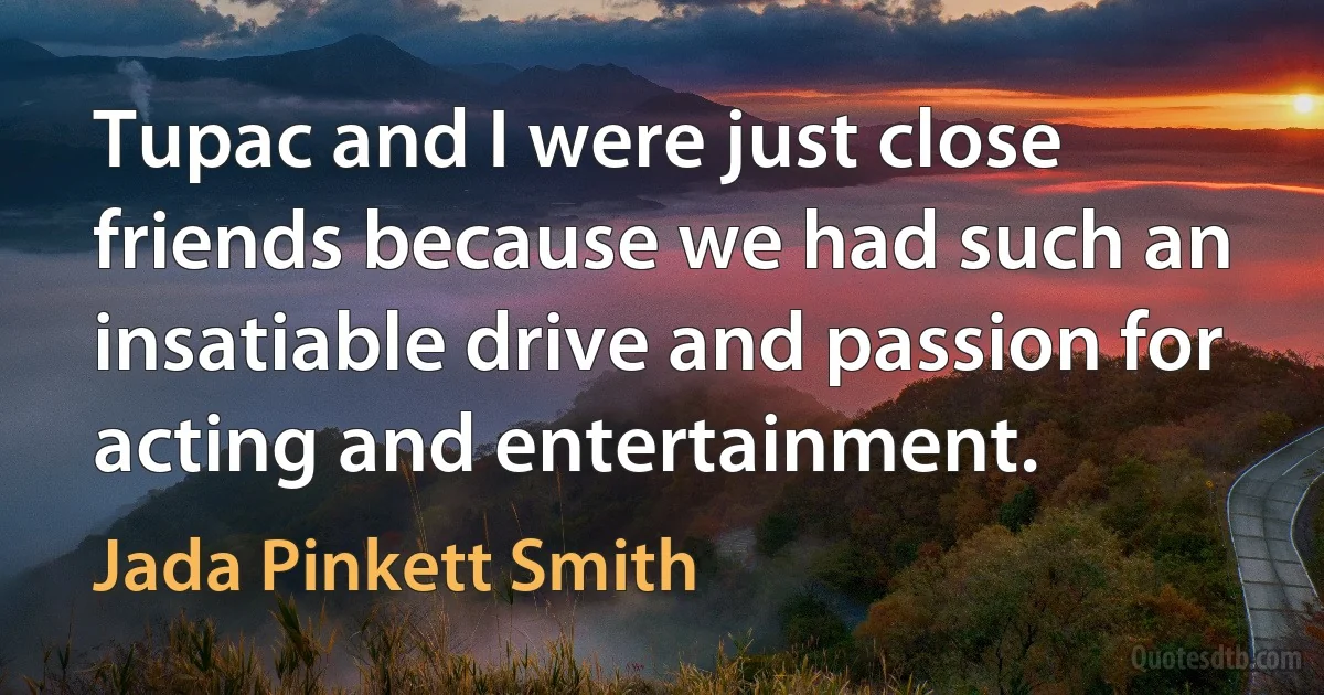 Tupac and I were just close friends because we had such an insatiable drive and passion for acting and entertainment. (Jada Pinkett Smith)