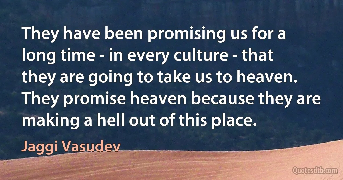 They have been promising us for a long time - in every culture - that they are going to take us to heaven. They promise heaven because they are making a hell out of this place. (Jaggi Vasudev)