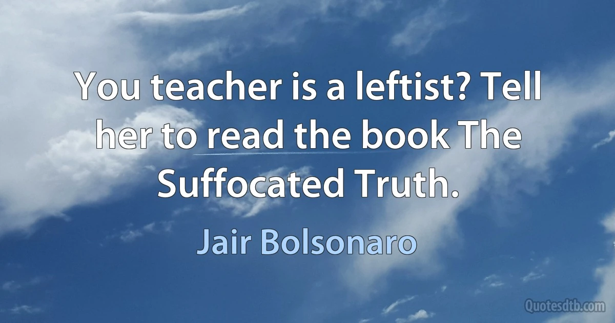 You teacher is a leftist? Tell her to read the book The Suffocated Truth. (Jair Bolsonaro)