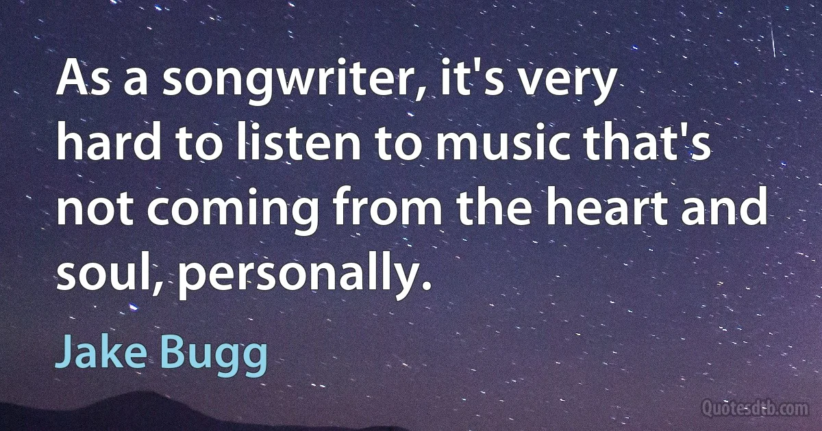 As a songwriter, it's very hard to listen to music that's not coming from the heart and soul, personally. (Jake Bugg)