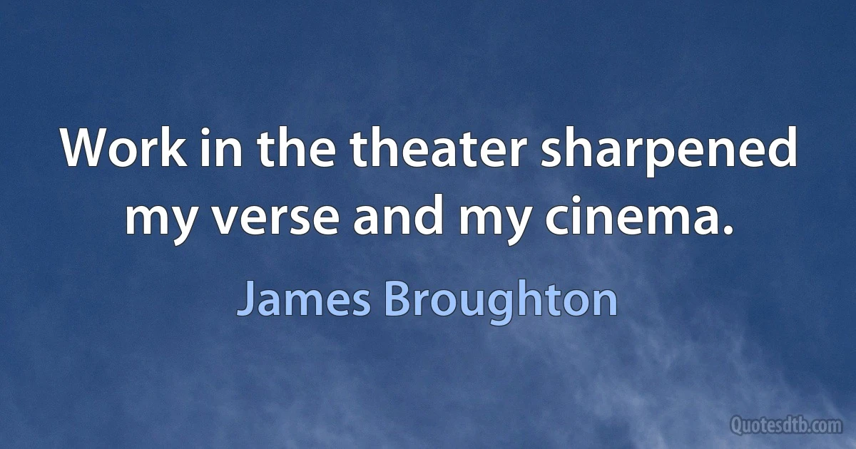 Work in the theater sharpened my verse and my cinema. (James Broughton)