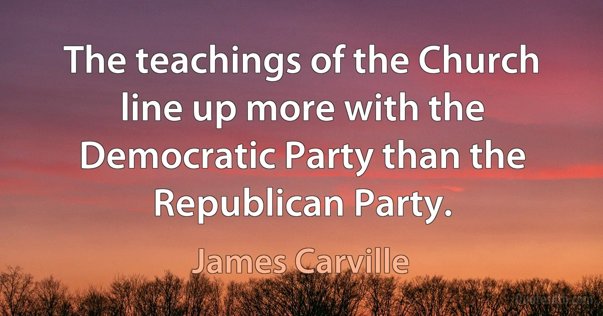 The teachings of the Church line up more with the Democratic Party than the Republican Party. (James Carville)