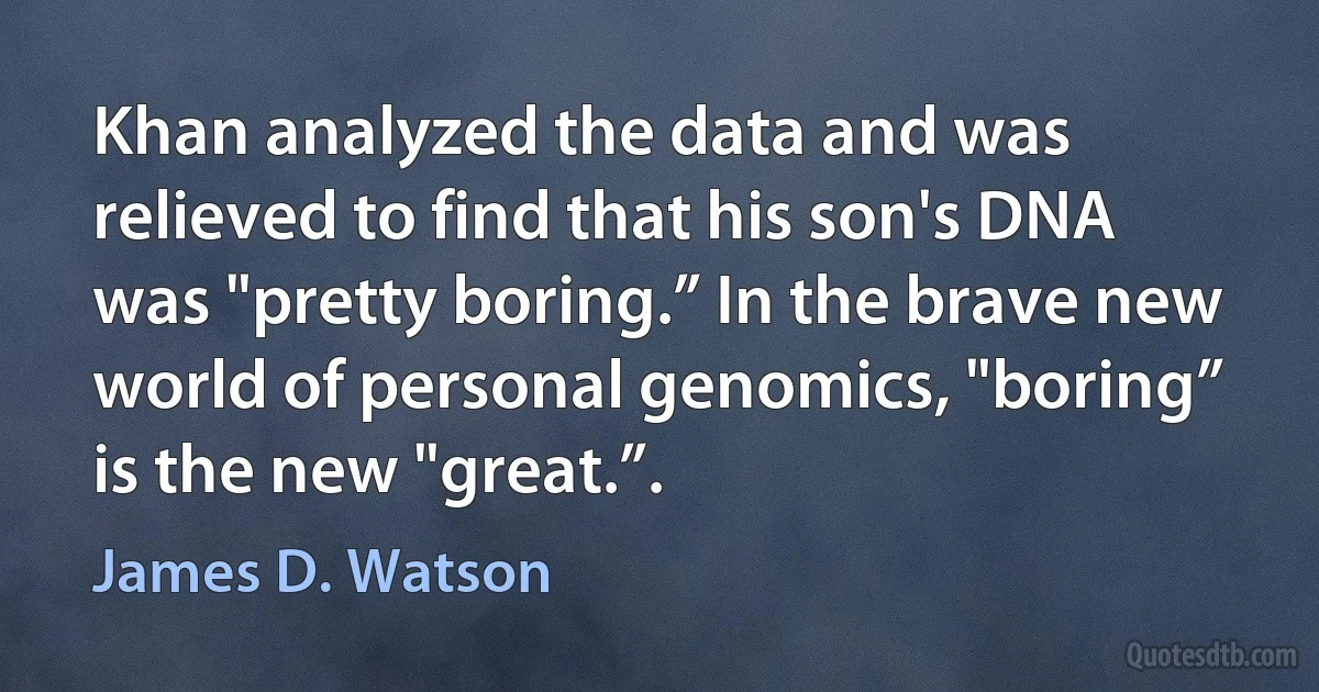 Khan analyzed the data and was relieved to find that his son's DNA was "pretty boring.” In the brave new world of personal genomics, "boring” is the new "great.”. (James D. Watson)