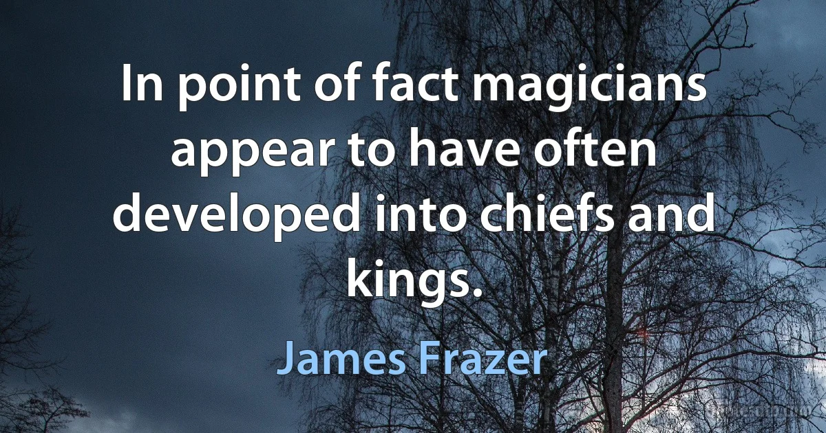 In point of fact magicians appear to have often developed into chiefs and kings. (James Frazer)