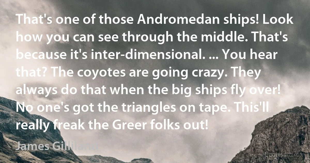 That's one of those Andromedan ships! Look how you can see through the middle. That's because it's inter-dimensional. ... You hear that? The coyotes are going crazy. They always do that when the big ships fly over! No one's got the triangles on tape. This'll really freak the Greer folks out! (James Gilliland)