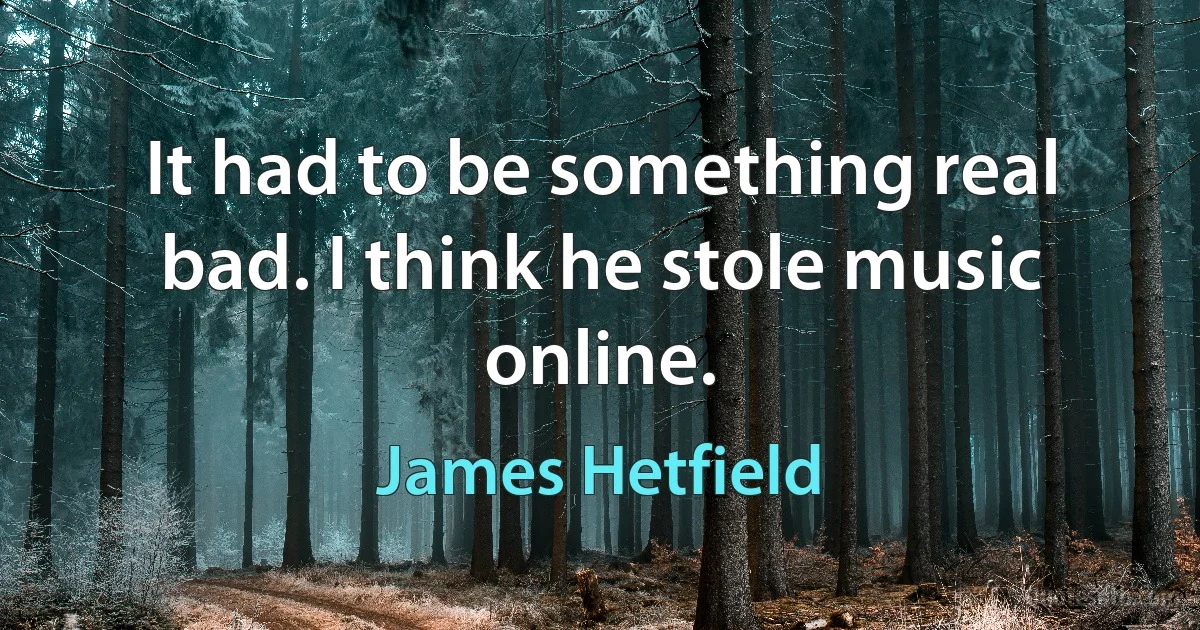 It had to be something real bad. I think he stole music online. (James Hetfield)