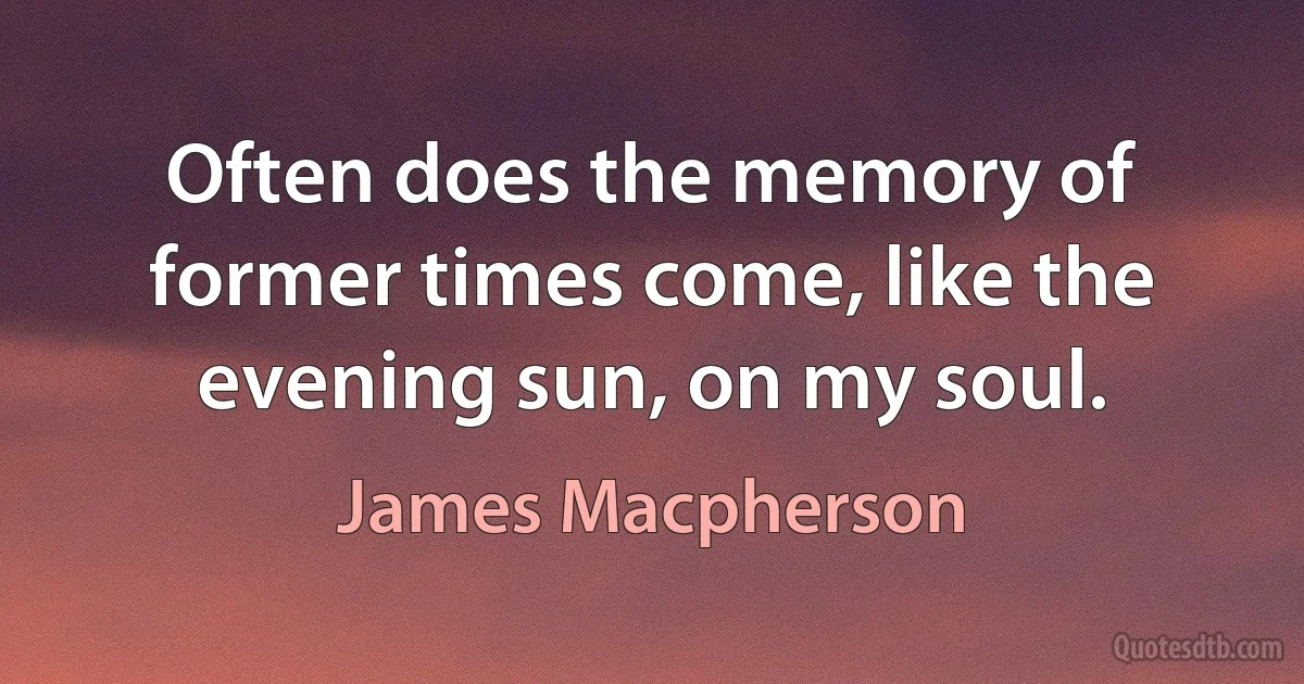 Often does the memory of former times come, like the evening sun, on my soul. (James Macpherson)