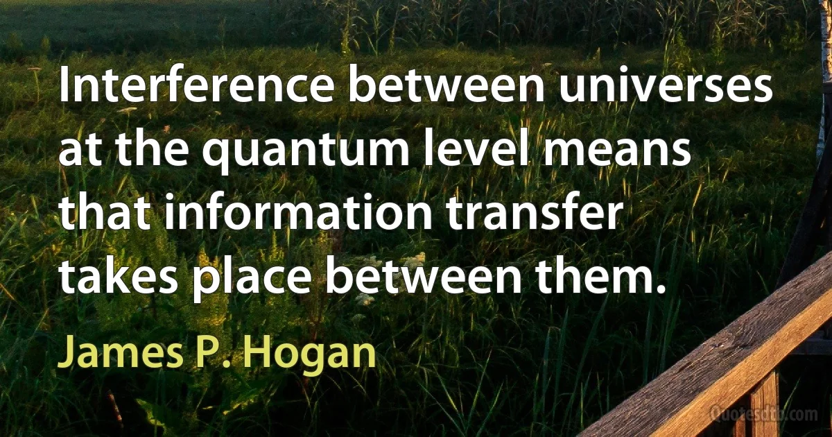 Interference between universes at the quantum level means that information transfer takes place between them. (James P. Hogan)