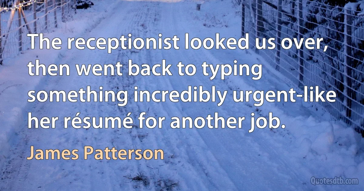 The receptionist looked us over, then went back to typing something incredibly urgent-like her résumé for another job. (James Patterson)