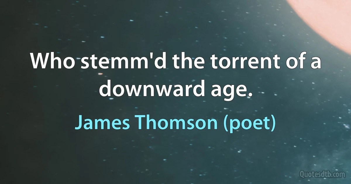 Who stemm'd the torrent of a downward age. (James Thomson (poet))