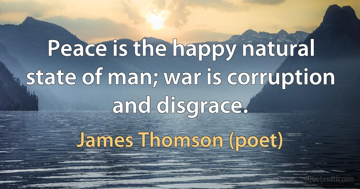 Peace is the happy natural state of man; war is corruption and disgrace. (James Thomson (poet))