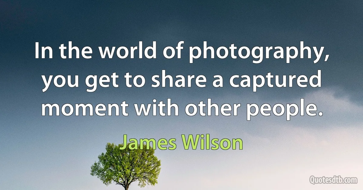 In the world of photography, you get to share a captured moment with other people. (James Wilson)