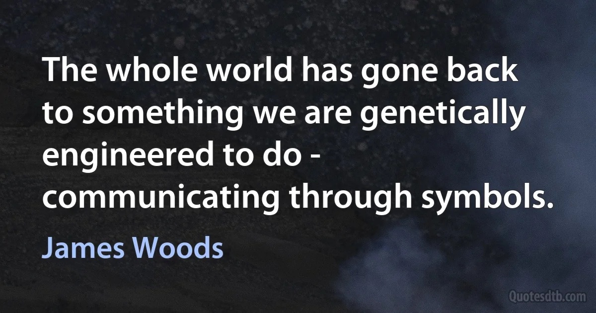 The whole world has gone back to something we are genetically engineered to do - communicating through symbols. (James Woods)