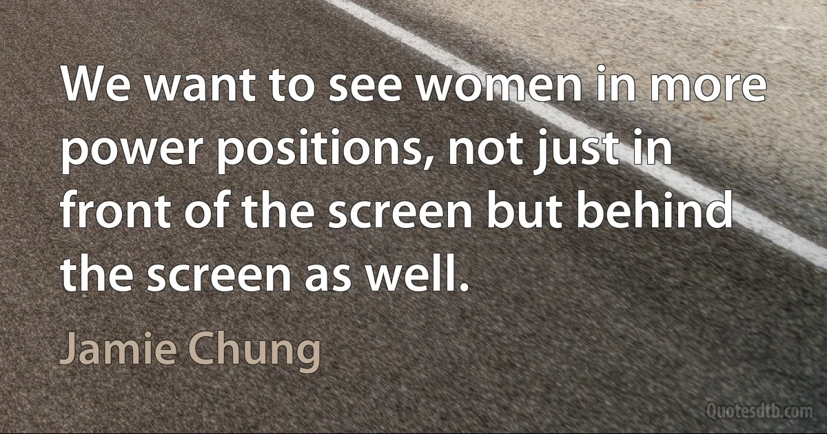 We want to see women in more power positions, not just in front of the screen but behind the screen as well. (Jamie Chung)