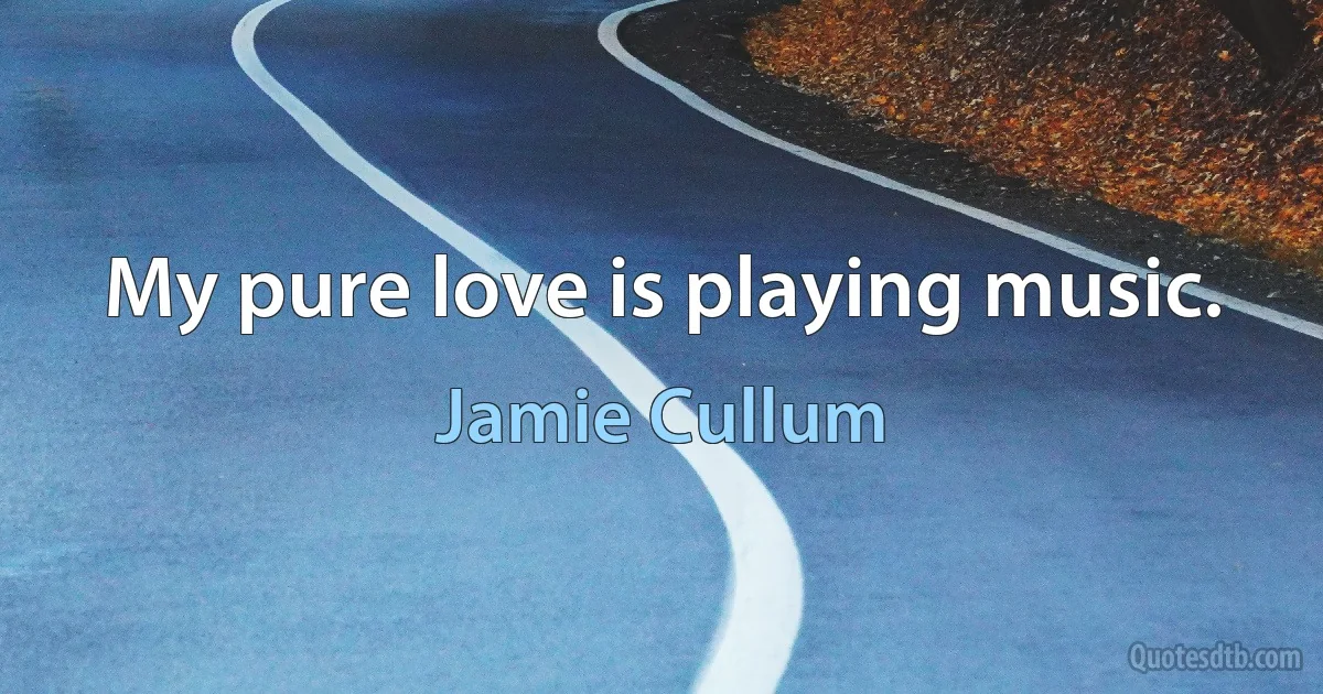 My pure love is playing music. (Jamie Cullum)