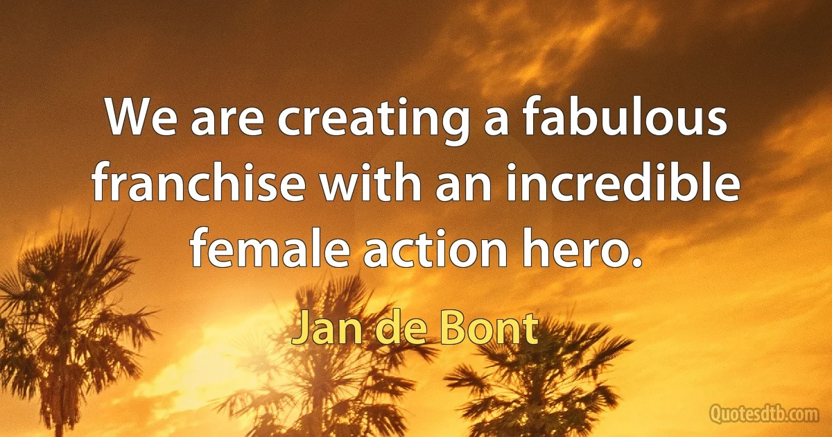 We are creating a fabulous franchise with an incredible female action hero. (Jan de Bont)