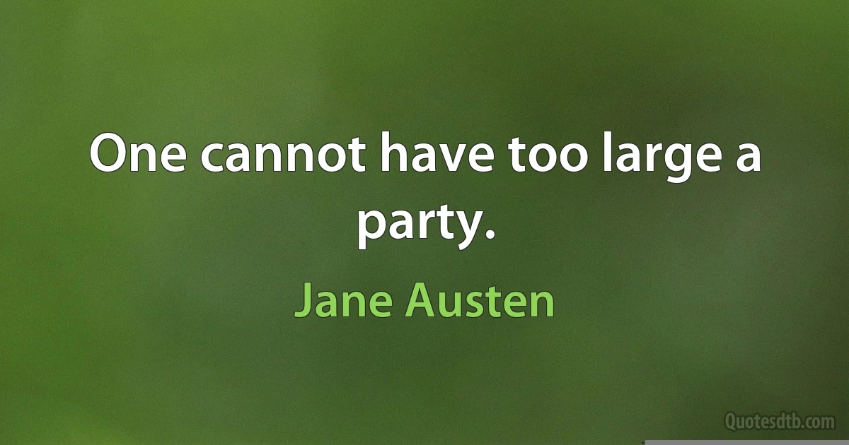 One cannot have too large a party. (Jane Austen)