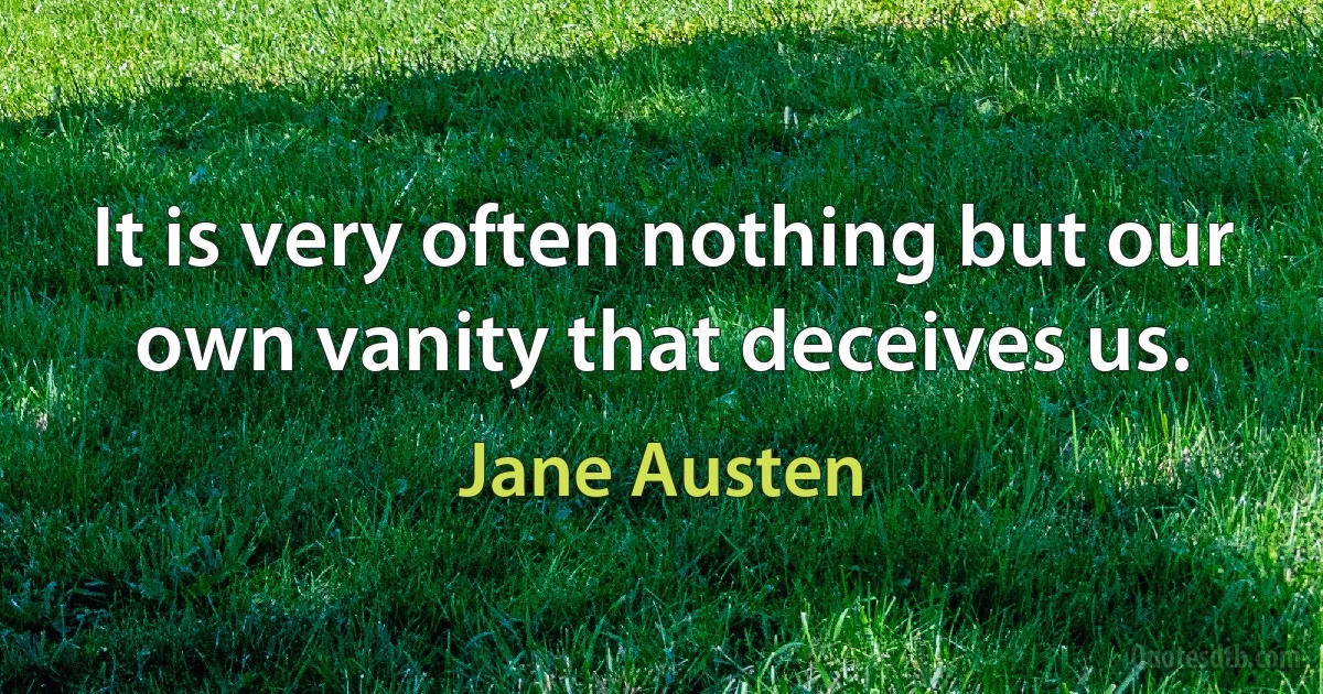 It is very often nothing but our own vanity that deceives us. (Jane Austen)