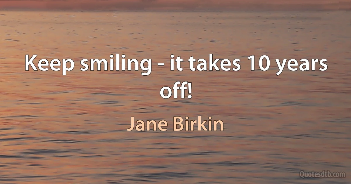 Keep smiling - it takes 10 years off! (Jane Birkin)