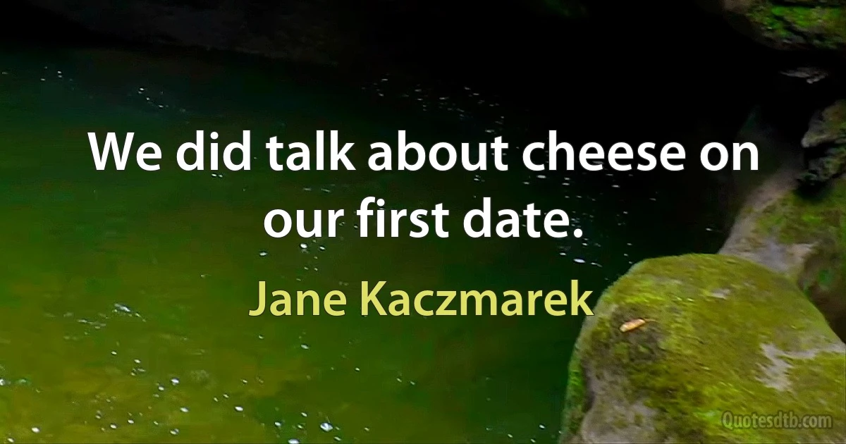 We did talk about cheese on our first date. (Jane Kaczmarek)