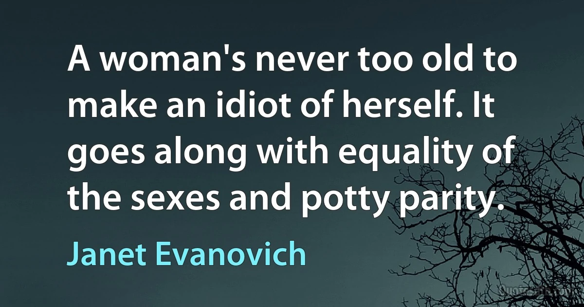 A woman's never too old to make an idiot of herself. It goes along with equality of the sexes and potty parity. (Janet Evanovich)