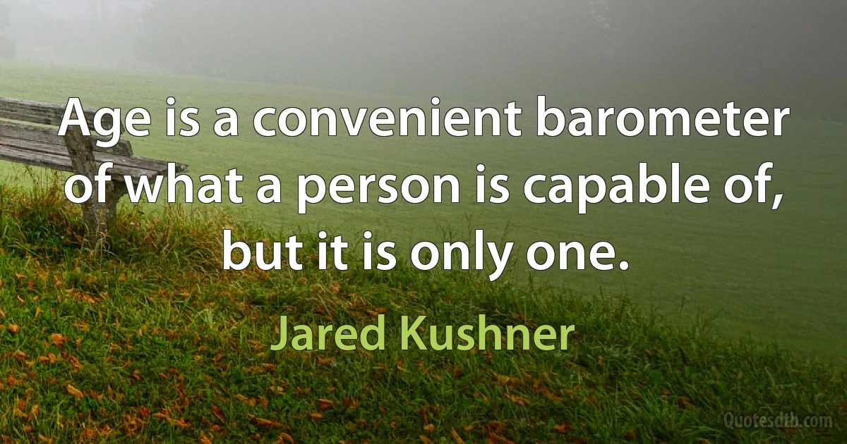 Age is a convenient barometer of what a person is capable of, but it is only one. (Jared Kushner)