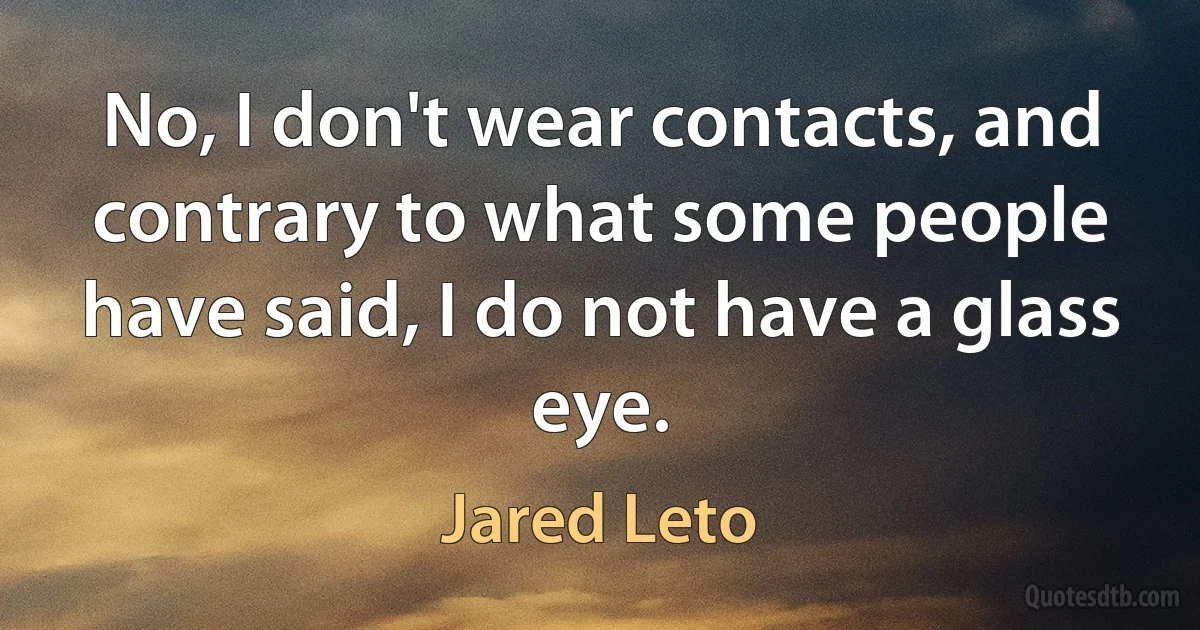 No, I don't wear contacts, and contrary to what some people have said, I do not have a glass eye. (Jared Leto)