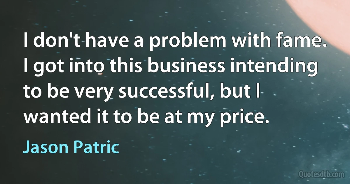 I don't have a problem with fame. I got into this business intending to be very successful, but I wanted it to be at my price. (Jason Patric)