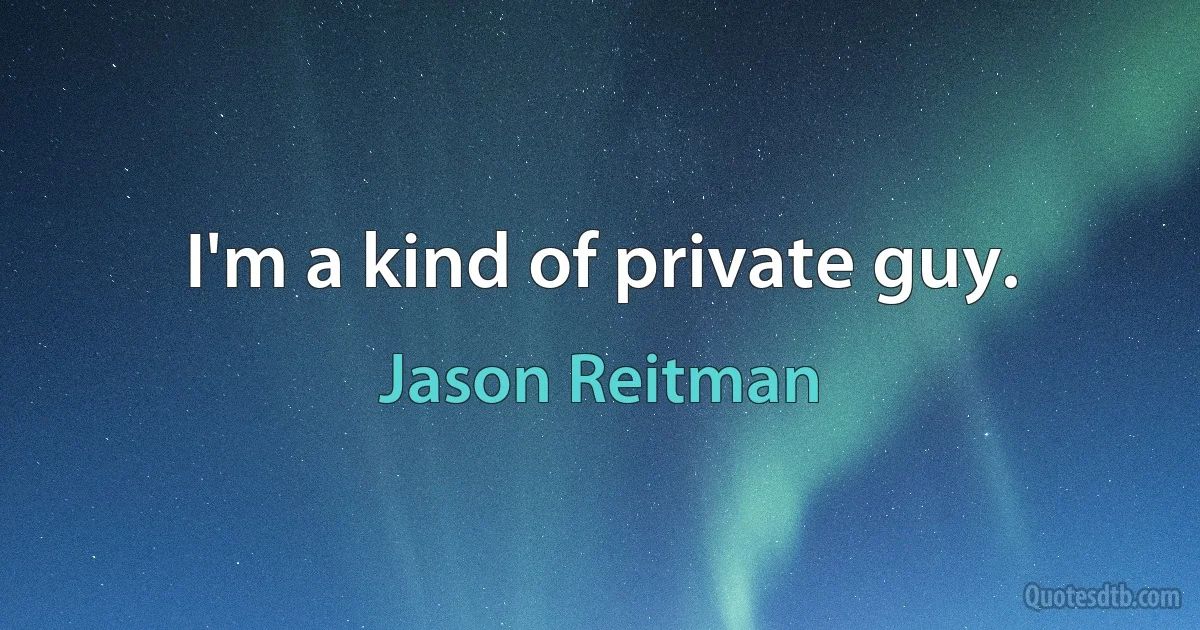 I'm a kind of private guy. (Jason Reitman)