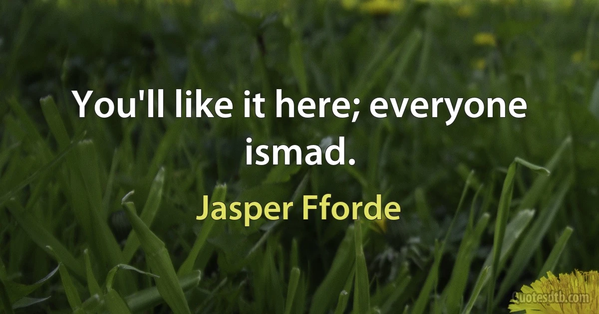 You'll like it here; everyone ismad. (Jasper Fforde)