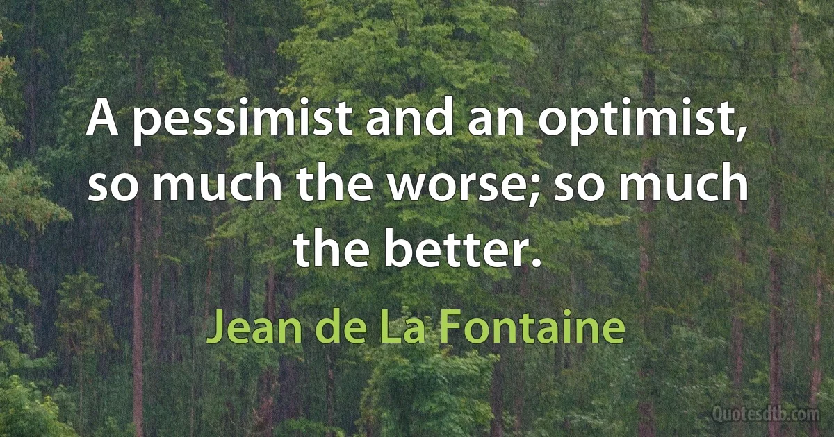 A pessimist and an optimist, so much the worse; so much the better. (Jean de La Fontaine)