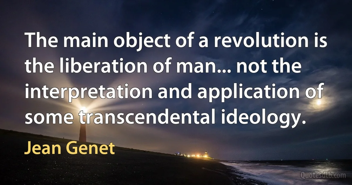 The main object of a revolution is the liberation of man... not the interpretation and application of some transcendental ideology. (Jean Genet)