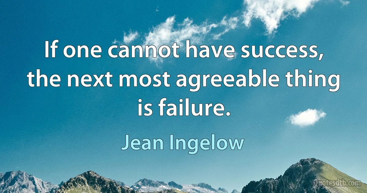 If one cannot have success, the next most agreeable thing is failure. (Jean Ingelow)