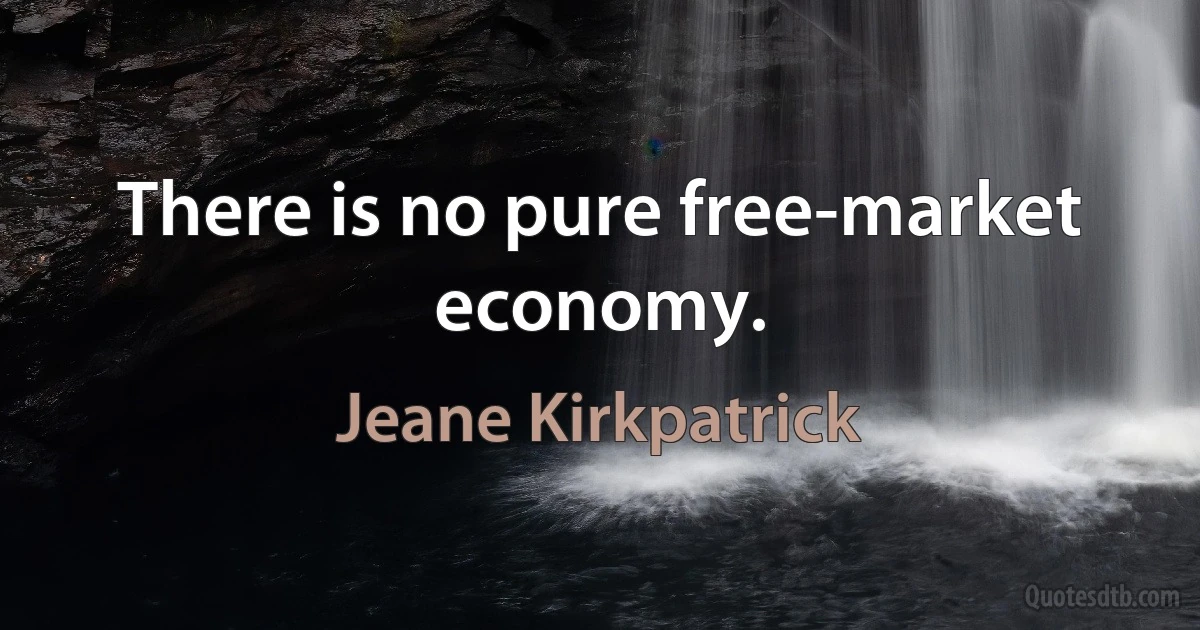 There is no pure free-market economy. (Jeane Kirkpatrick)